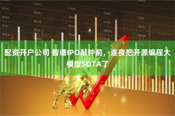配资开户公司 智谱IPO敲钟前，连夜把开源编程大模型SOTA了