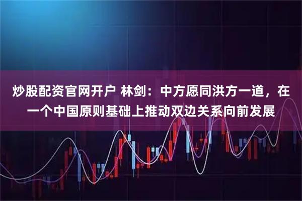 炒股配资官网开户 林剑：中方愿同洪方一道，在一个中国原则基础上推动双边关系向前发展