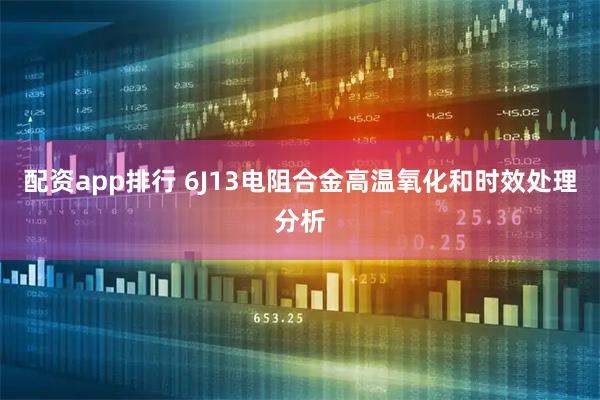 配资app排行 6J13电阻合金高温氧化和时效处理分析