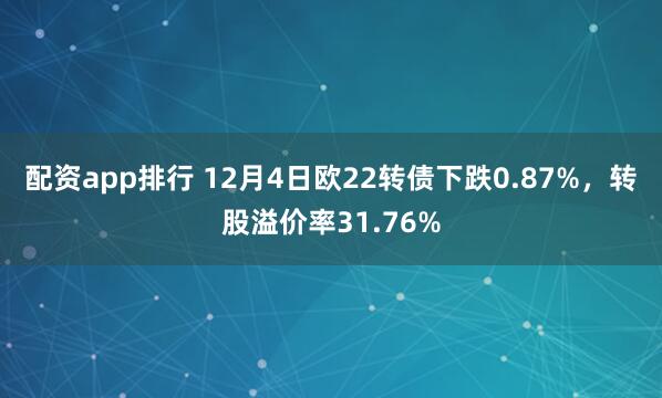 配资app排行 12月4日欧22转债下跌0.87%，转股溢价率31.76%