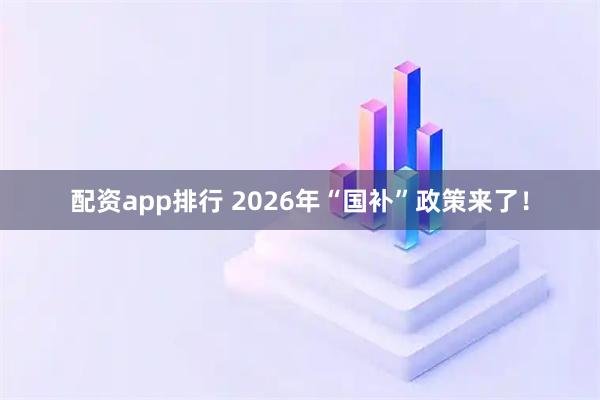 配资app排行 2026年“国补”政策来了！