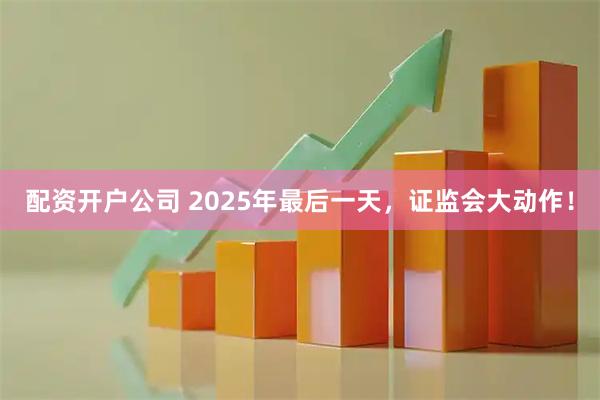 配资开户公司 2025年最后一天，证监会大动作！