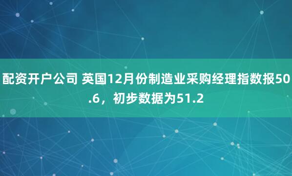 配资开户公司 英国12月份制造业采购经理指数报50.6，初步数据为51.2