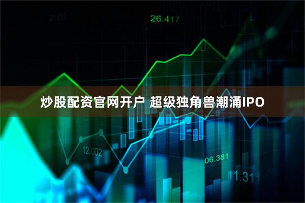 炒股配资官网开户 超级独角兽潮涌IPO
