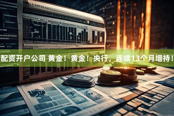 配资开户公司 黄金！黄金！央行，连续13个月增持！