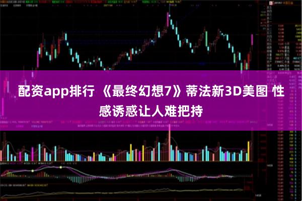 配资app排行 《最终幻想7》蒂法新3D美图 性感诱惑让人难把持