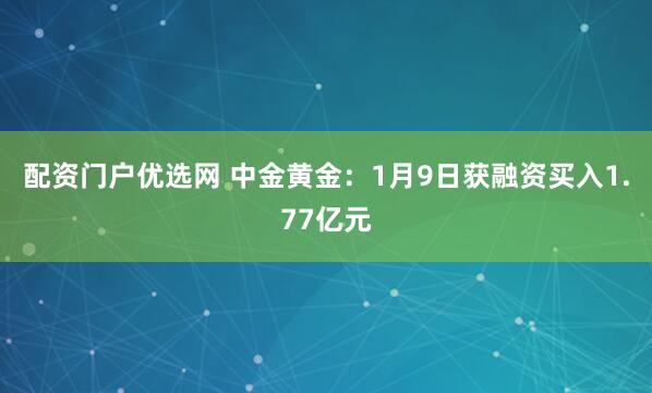 配资门户优选网 中金黄金：1月9日获融资买入1.77亿元