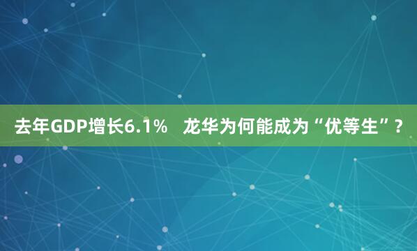 去年GDP增长6.1%   龙华为何能成为“优等生”？