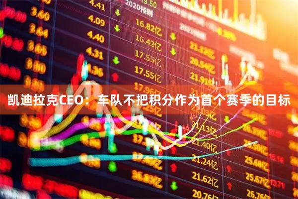 凯迪拉克CEO：车队不把积分作为首个赛季的目标
