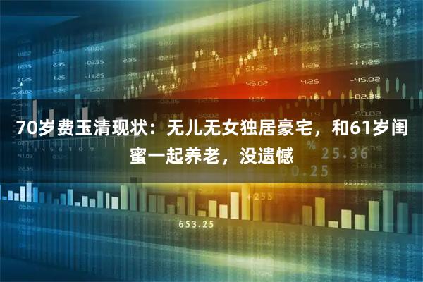 70岁费玉清现状：无儿无女独居豪宅，和61岁闺蜜一起养老，没遗憾