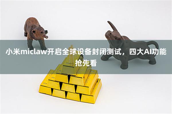 小米miclaw开启全球设备封闭测试，四大AI功能抢先看