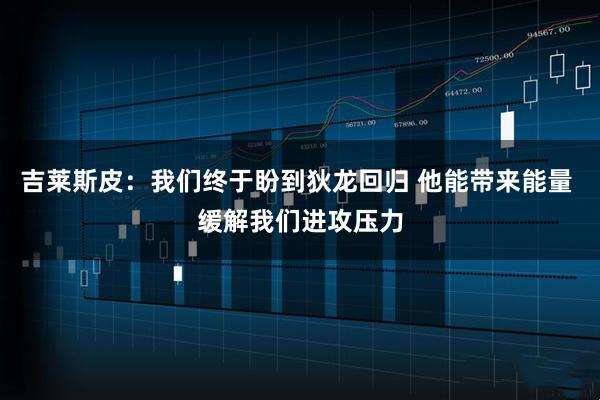 吉莱斯皮：我们终于盼到狄龙回归 他能带来能量 缓解我们进攻压力