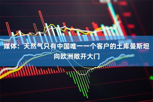 媒体:天然气只有中国唯一一个客户的土库曼斯坦向欧洲敞开大门