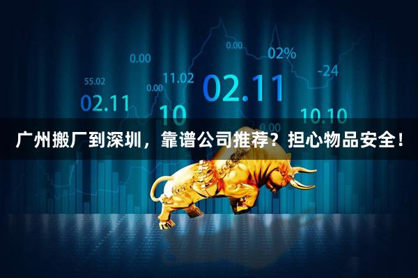 广州搬厂到深圳,靠谱公司推荐?担心物品安全!
