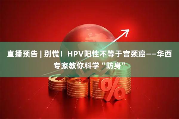 直播预告 | 别慌！HPV阳性不等于宫颈癌——华西专家教你科学“防身”