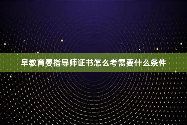 早教育婴指导师证书怎么考需要什么条件