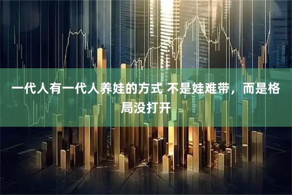 一代人有一代人养娃的方式 不是娃难带，而是格局没打开
