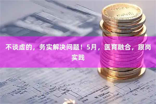 不谈虚的，务实解决问题！5月，医育融合，跟岗实践