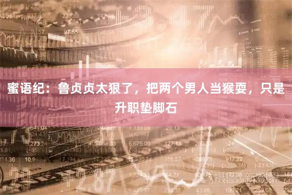蜜语纪：鲁贞贞太狠了，把两个男人当猴耍，只是升职垫脚石