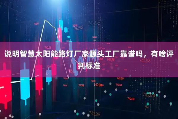 说明智慧太阳能路灯厂家源头工厂靠谱吗，有啥评判标准