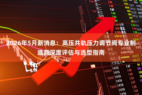 2026年5月新消息：高压共轨压力调节阀专业制造商深度评估与选型指南
