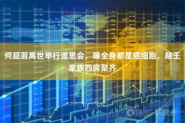 何超蕸离世举行追思会，曝全身都是癌细胞，赌王家族四房聚齐