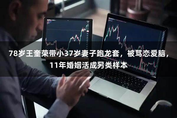 78岁王奎荣带小37岁妻子跑龙套，被骂恋爱脑，11年婚姻活成另类样本