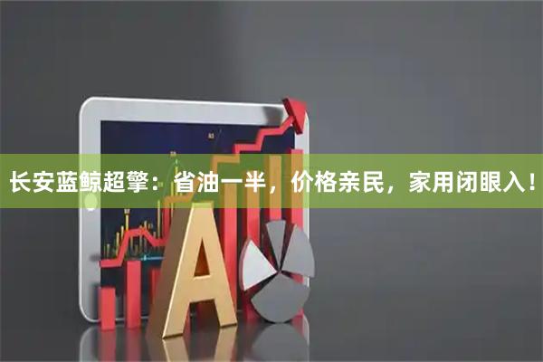长安蓝鲸超擎：省油一半，价格亲民，家用闭眼入！