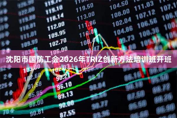 沈阳市国防工会2026年TRIZ创新方法培训班开班