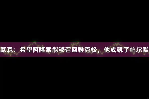 默森：希望阿隆索能够召回雅克松，他成就了帕尔默