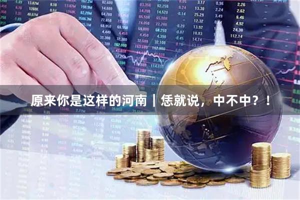原来你是这样的河南｜恁就说，中不中？！