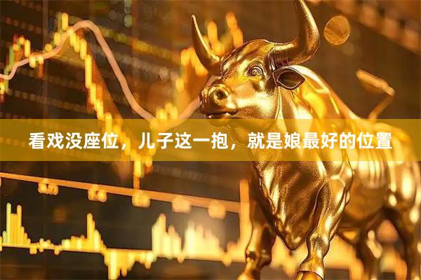 看戏没座位，儿子这一抱，就是娘最好的位置