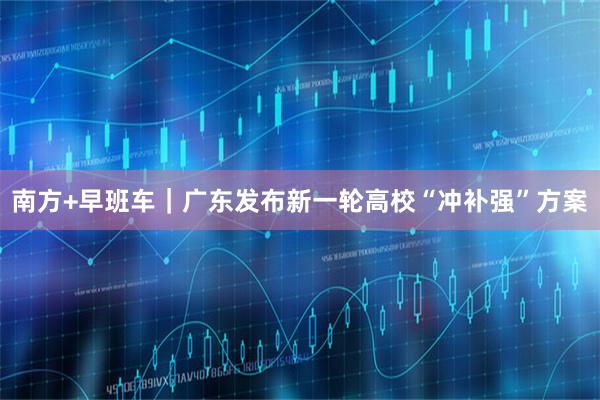 南方+早班车｜广东发布新一轮高校“冲补强”方案