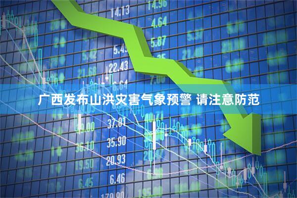 广西发布山洪灾害气象预警 请注意防范