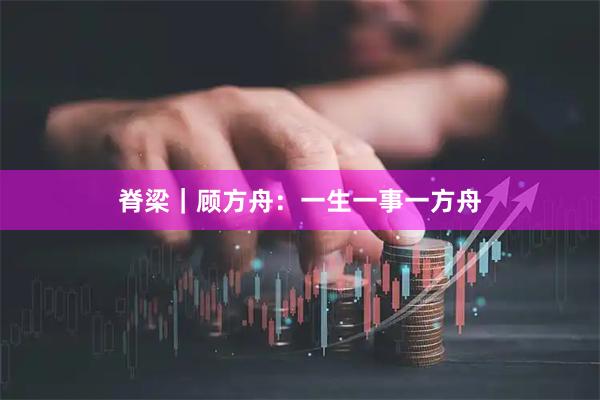 脊梁｜顾方舟：一生一事一方舟