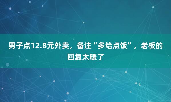 男子点12.8元外卖,备注“多给点饭”,老板的回复太暖了