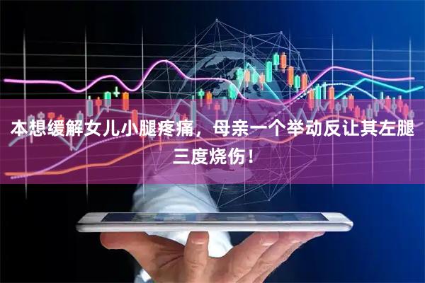 本想缓解女儿小腿疼痛，母亲一个举动反让其左腿三度烧伤！