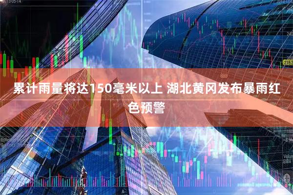 累计雨量将达150毫米以上 湖北黄冈发布暴雨红色预警