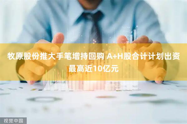 牧原股份推大手笔增持回购 A+H股合计计划出资最高近10亿元