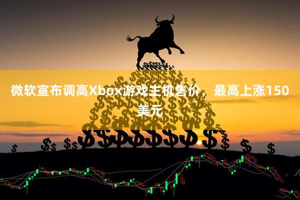 微软宣布调高Xbox游戏主机售价，最高上涨150美元