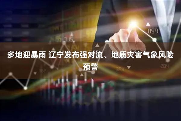 多地迎暴雨 辽宁发布强对流、地质灾害气象风险预警