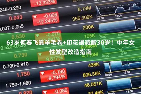 63岁何赛飞靠羊毛卷+印花裙减龄30岁!中年女性发型改造指南
