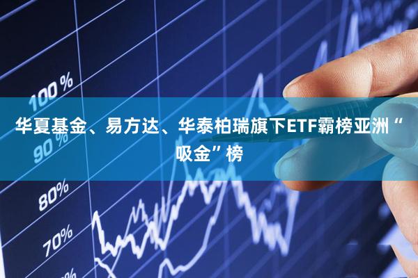 华夏基金、易方达、华泰柏瑞旗下ETF霸榜亚洲“吸金”榜